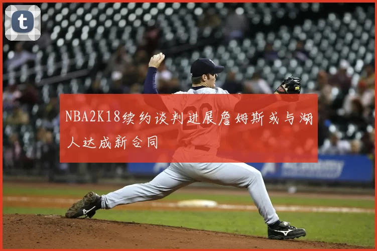 NBA2K18续约谈判进展詹姆斯或与湖人达成新合同