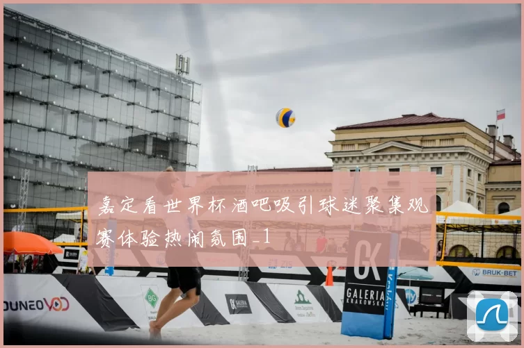 嘉定看世界杯酒吧吸引球迷聚集观赛体验热闹氛围_1