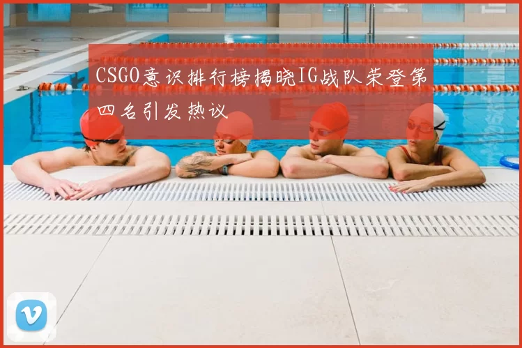 CSGO意识排行榜揭晓IG战队荣登第四名引发热议