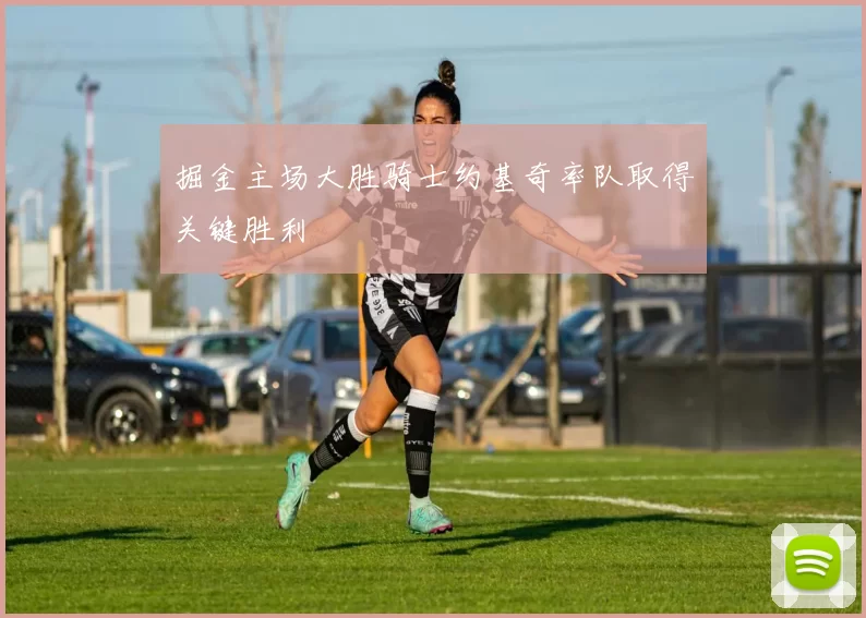 掘金主场大胜骑士约基奇率队取得关键胜利