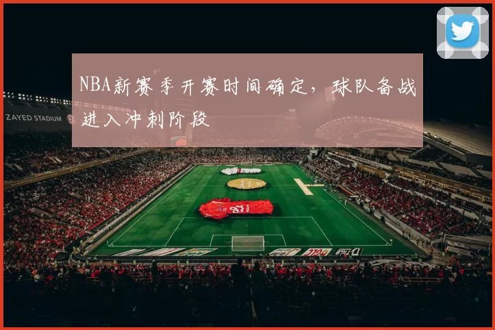 NBA新赛季开赛时间确定,球队备战进入冲刺阶段