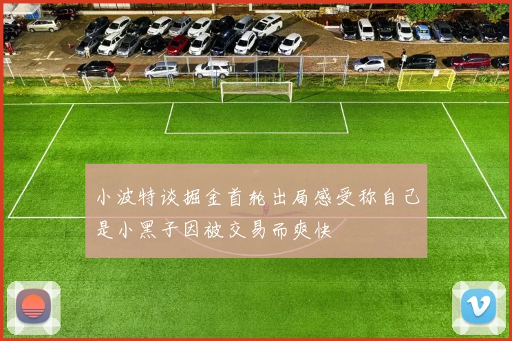 小波特谈掘金首轮出局感受称自己是小黑子因被交易而爽快
