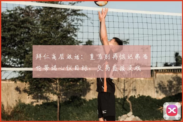 拜仁高层放话：皇马别再惦记弗洛伦蒂诺心仪目标，交易直接没戏