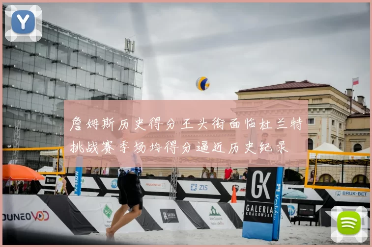 詹姆斯历史得分王头衔面临杜兰特挑战赛季场均得分逼近历史纪录