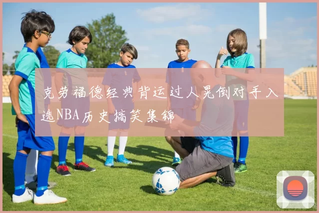 克劳福德经典背运过人晃倒对手入选NBA历史搞笑集锦