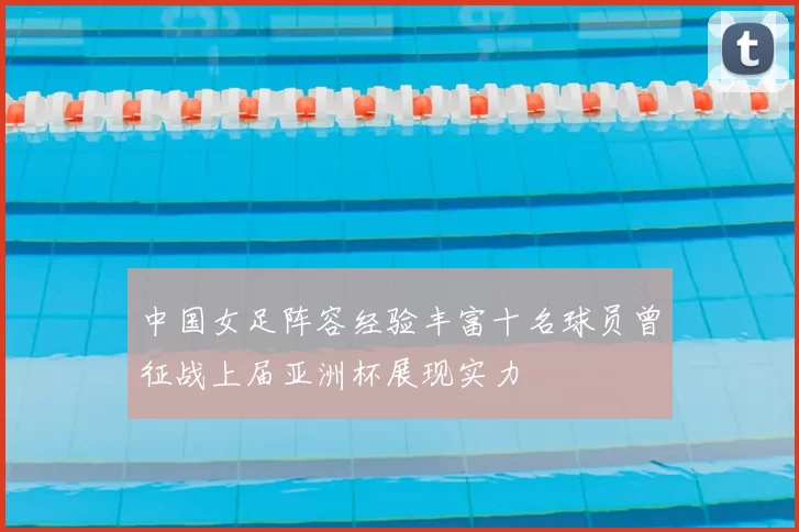 中国女足阵容经验丰富十名球员曾征战上届亚洲杯展现实力